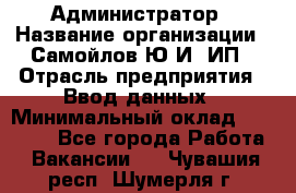 Администратор › Название организации ­ Самойлов Ю.И, ИП › Отрасль предприятия ­ Ввод данных › Минимальный оклад ­ 26 000 - Все города Работа » Вакансии   . Чувашия респ.,Шумерля г.